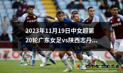 2023年11月19日中女超第20轮广东女足vs陕西志丹女足在线直播