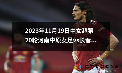 2023年11月19日中女超第20轮河南中原女足vs长春九银租赁女足在线直播