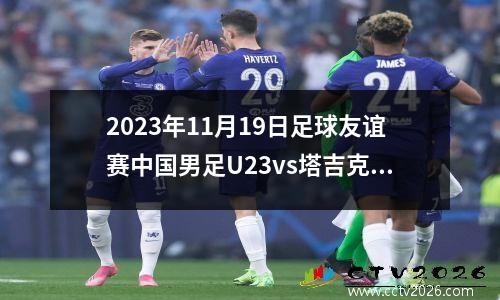 2023年11月19日足球友谊赛中国男足U23vs塔吉克斯坦U23在线直播