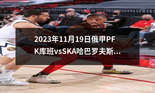 2023年11月19日俄甲PFK库班vsSKA哈巴罗夫斯克在线直播