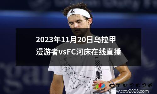 2023年11月20日乌拉甲漫游者vsFC河床在线直播