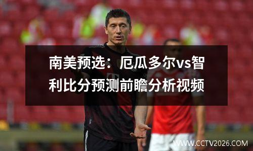 南美预选：厄瓜多尔vs智利比分预测前瞻分析视频