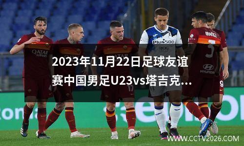 2023年11月22日足球友谊赛中国男足U23vs塔吉克斯坦U23在线直播