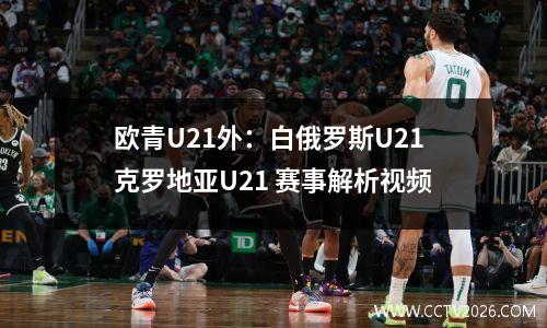 欧青U21外：白俄罗斯U21克罗地亚U21 赛事解析视频