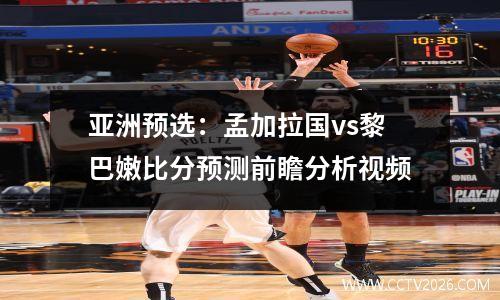 亚洲预选：孟加拉国vs黎巴嫩比分预测前瞻分析视频
