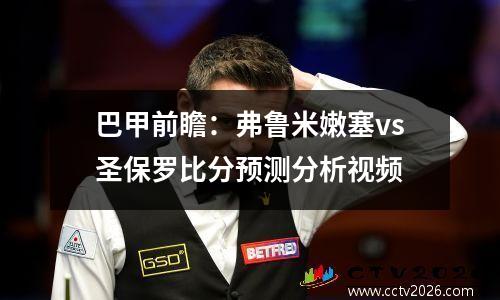 巴甲前瞻：弗鲁米嫩塞vs圣保罗比分预测分析视频