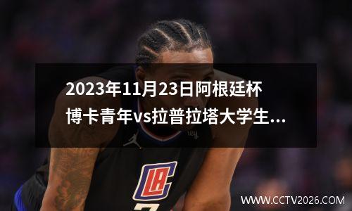 2023年11月23日阿根廷杯博卡青年vs拉普拉塔大学生在线直播
