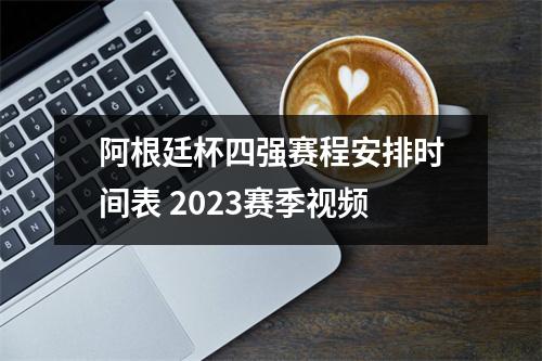 阿根廷杯四强赛程安排时间表 2023赛季视频