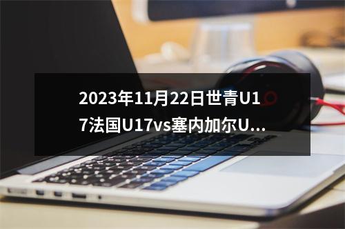 2023年11月22日世青U17法国U17vs塞内加尔U17在线直播