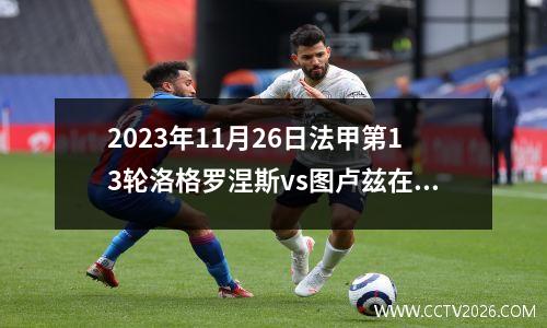 2023年11月26日法甲第13轮洛格罗涅斯vs图卢兹在线直播
