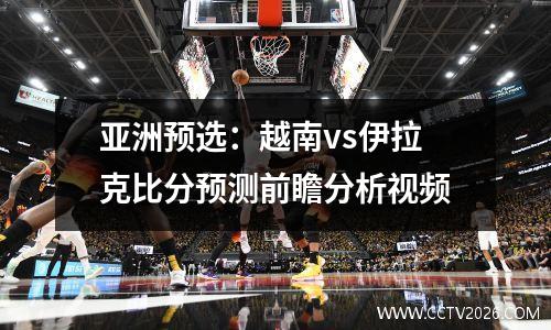 亚洲预选：越南vs伊拉克比分预测前瞻分析视频