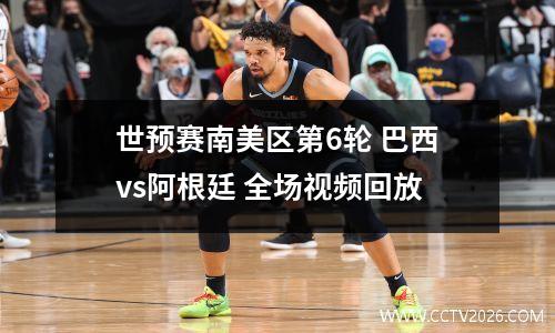 世预赛南美区第6轮 巴西vs阿根廷 全场视频回放