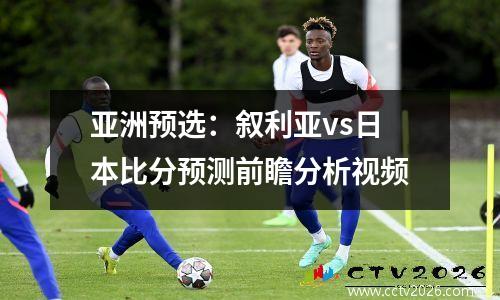 亚洲预选：叙利亚vs日本比分预测前瞻分析视频
