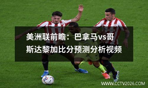 美洲联前瞻：巴拿马vs哥斯达黎加比分预测分析视频