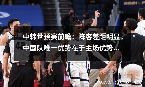 中韩世预赛前瞻：阵容差距明显，中国队唯一优势在于主场优势视频