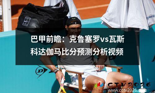 巴甲前瞻：克鲁塞罗vs瓦斯科达伽马比分预测分析视频