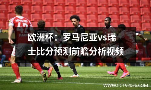 欧洲杯：罗马尼亚vs瑞士比分预测前瞻分析视频