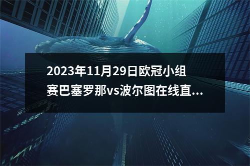 2023年11月29日欧冠小组赛巴塞罗那vs波尔图在线直播