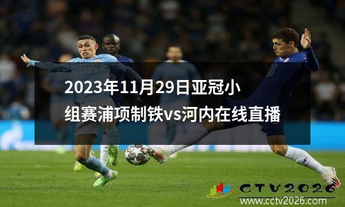 2023年11月29日亚冠小组赛浦项制铁vs河内在线直播