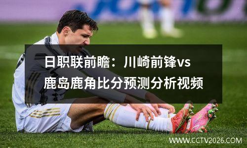 日职联前瞻：川崎前锋vs鹿岛鹿角比分预测分析视频