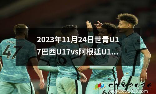 2023年11月24日世青U17巴西U17vs阿根廷U17在线直播