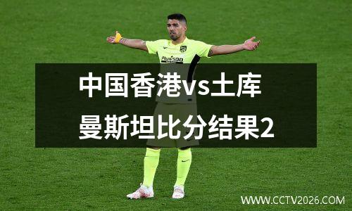 中国香港vs土库曼斯坦比分结果2