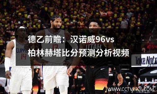 德乙前瞻：汉诺威96vs柏林赫塔比分预测分析视频