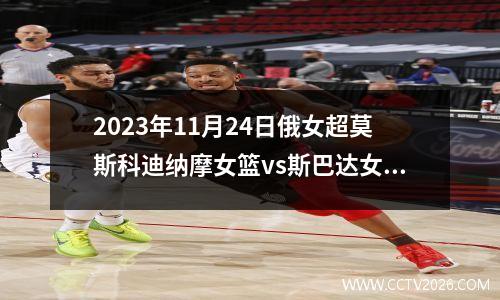 2023年11月24日俄女超莫斯科迪纳摩女篮vs斯巴达女篮在线直播