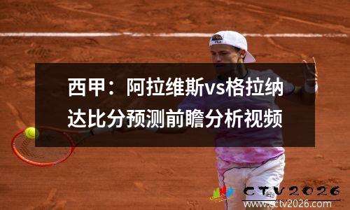 西甲：阿拉维斯vs格拉纳达比分预测前瞻分析视频