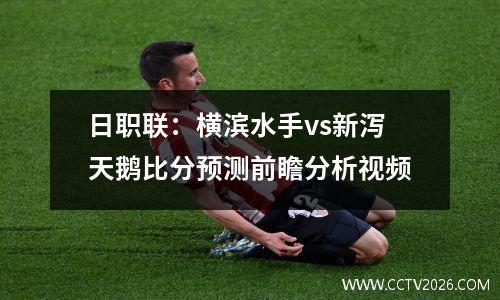 日职联：横滨水手vs新泻天鹅比分预测前瞻分析视频