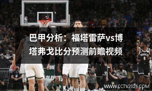 巴甲分析：福塔雷萨vs博塔弗戈比分预测前瞻视频