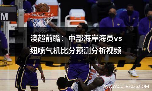 澳超前瞻：中部海岸海员vs纽喷气机比分预测分析视频