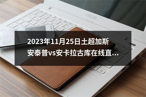 2023年11月25日土超加斯安泰普vs安卡拉古库在线直播