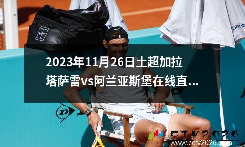 2023年11月26日土超加拉塔萨雷vs阿兰亚斯堡在线直播