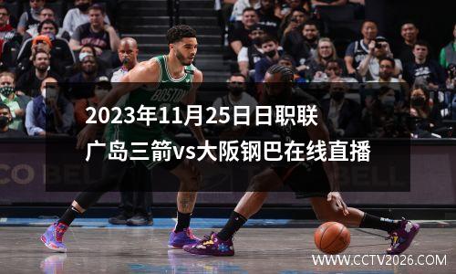 2023年11月25日日职联广岛三箭vs大阪钢巴在线直播