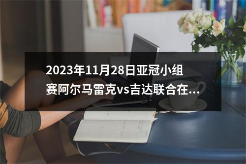 2023年11月28日亚冠小组赛阿尔马雷克vs吉达联合在线直播