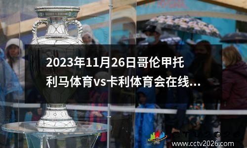 2023年11月26日哥伦甲托利马体育vs卡利体育会在线直播