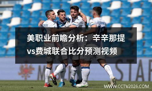 美职业前瞻分析：辛辛那提vs费城联合比分预测视频