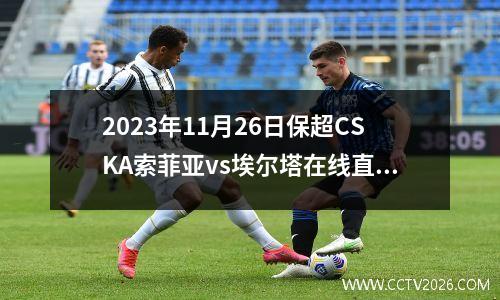 2023年11月26日保超CSKA索菲亚vs埃尔塔在线直播