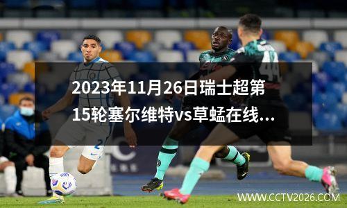 2023年11月26日瑞士超第15轮塞尔维特vs草蜢在线直播