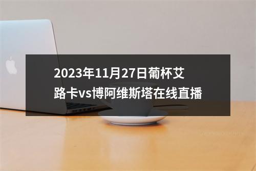 2023年11月27日葡杯艾路卡vs博阿维斯塔在线直播