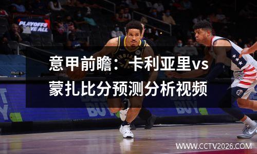 意甲前瞻：卡利亚里vs蒙扎比分预测分析视频
