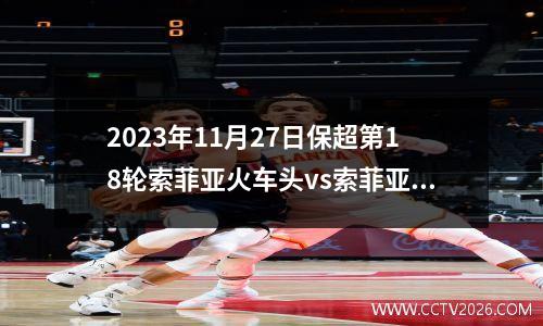 2023年11月27日保超第18轮索菲亚火车头vs索菲亚利夫斯基在线直播