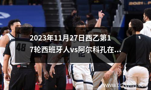 2023年11月27日西乙第17轮西班牙人vs阿尔科孔在线直播