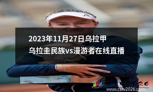 2023年11月27日乌拉甲乌拉圭民族vs漫游者在线直播