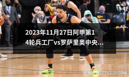 2023年11月27日阿甲第14轮兵工厂vs罗萨里奥中央在线直播