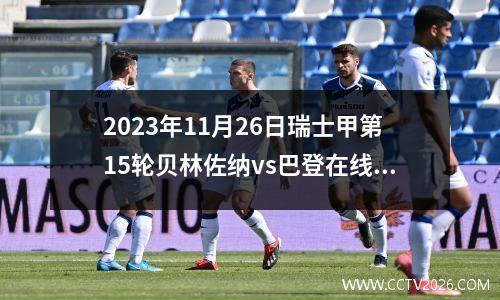 2023年11月26日瑞士甲第15轮贝林佐纳vs巴登在线直播
