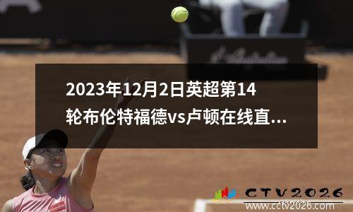 2023年12月2日英超第14轮布伦特福德vs卢顿在线直播