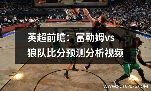 英超前瞻：富勒姆vs狼队比分预测分析视频