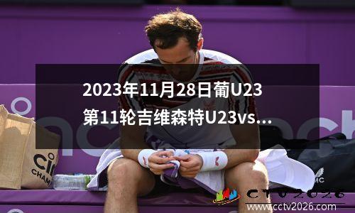 2023年11月28日葡U23第11轮吉维森特U23vs杜连斯U23在线直播